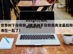 世界树下你和我（世界树下你和我男主最后和谁在一起了）